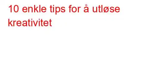 10 enkle tips for å utløse kreativitet