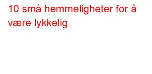 10 små hemmeligheter for å være lykkelig