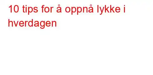 10 tips for å oppnå lykke i hverdagen