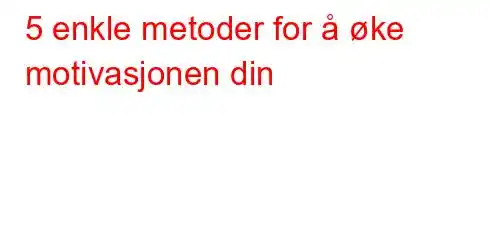 5 enkle metoder for å øke motivasjonen din