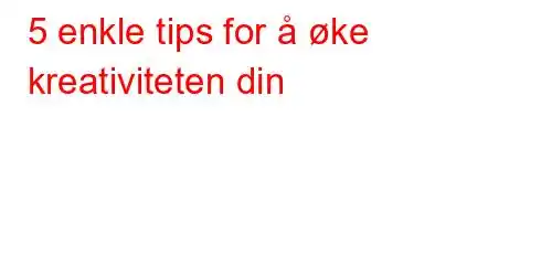 5 enkle tips for å øke kreativiteten din