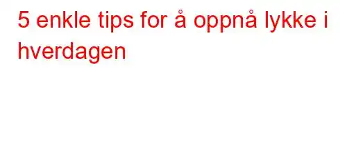 5 enkle tips for å oppnå lykke i hverdagen