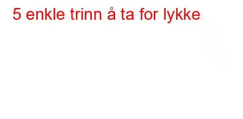 5 enkle trinn å ta for lykke