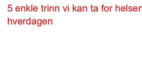 5 enkle trinn vi kan ta for helsen i hverdagen