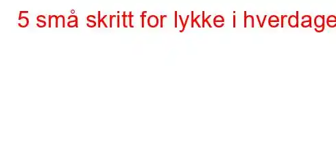 5 små skritt for lykke i hverdagen