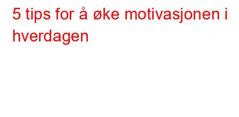 5 tips for å øke motivasjonen i hverdagen