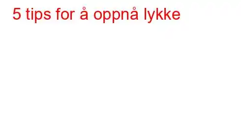 5 tips for å oppnå lykke