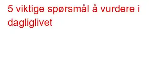 5 viktige spørsmål å vurdere i dagliglivet