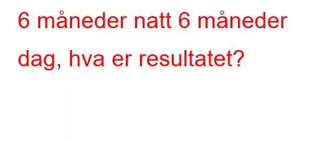 6 måneder natt 6 måneder dag, hva er resultatet?