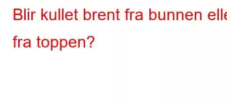 Blir kullet brent fra bunnen eller fra toppen?