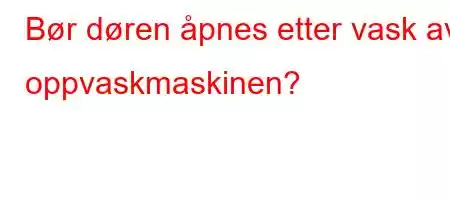 Bør døren åpnes etter vask av oppvaskmaskinen?