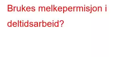 Brukes melkepermisjon i deltidsarbeid?