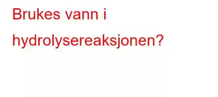 Brukes vann i hydrolysereaksjonen?