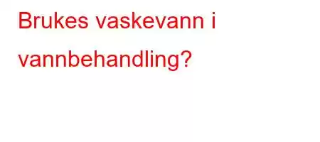 Brukes vaskevann i vannbehandling?