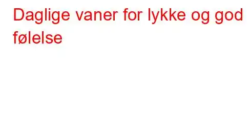 Daglige vaner for lykke og god følelse