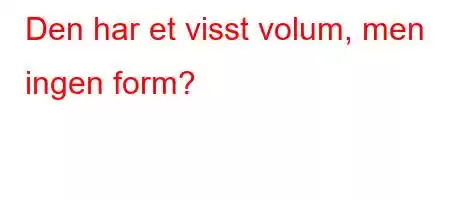 Den har et visst volum, men ingen form