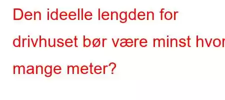 Den ideelle lengden for drivhuset bør være minst hvor mange meter?