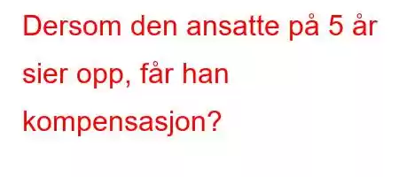 Dersom den ansatte på 5 år sier opp, får han kompensasjon?