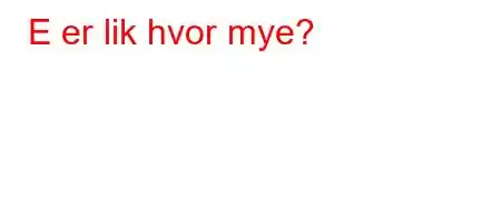 E er lik hvor mye