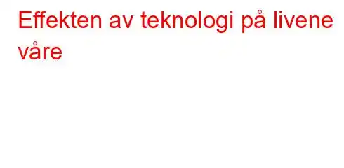 Effekten av teknologi på livene våre