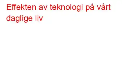 Effekten av teknologi på vårt daglige liv