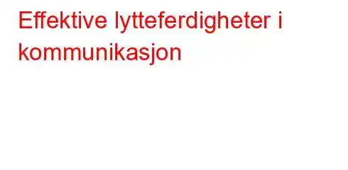 Effektive lytteferdigheter i kommunikasjon