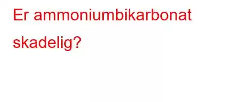 Er ammoniumbikarbonat skadelig?