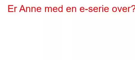 Er Anne med en e-serie over?