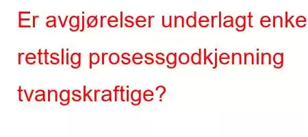 Er avgjørelser underlagt enkel rettslig prosessgodkjenning tvangskraftige