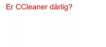 Er CCleaner dårlig?