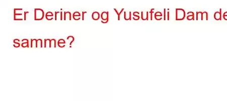 Er Deriner og Yusufeli Dam det samme?