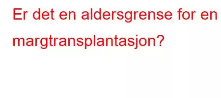 Er det en aldersgrense for en margtransplantasjon?