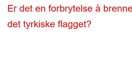 Er det en forbrytelse å brenne det tyrkiske flagget?