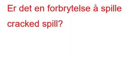 Er det en forbrytelse å spille cracked spill?