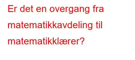 Er det en overgang fra matematikkavdeling til matematikklærer