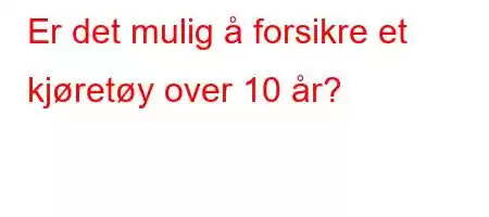 Er det mulig å forsikre et kjøretøy over 10 år