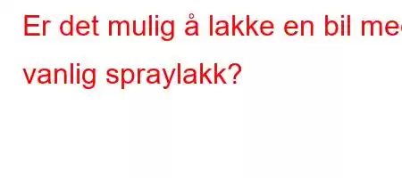 Er det mulig å lakke en bil med vanlig spraylakk?