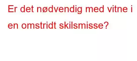 Er det nødvendig med vitne i en omstridt skilsmisse?