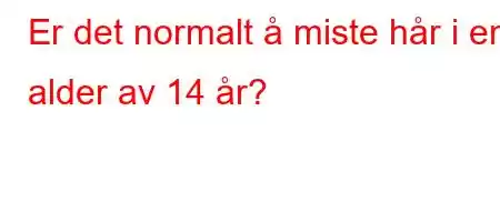 Er det normalt å miste hår i en alder av 14 år?