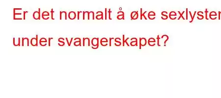 Er det normalt å øke sexlysten under svangerskapet?