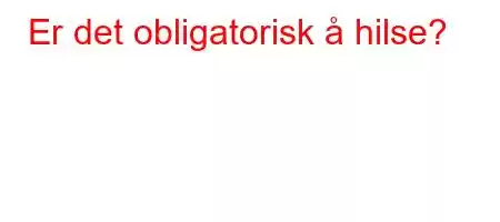 Er det obligatorisk å hilse?