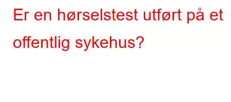 Er en hørselstest utført på et offentlig sykehus?