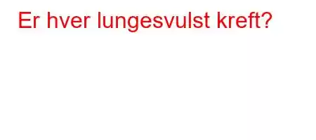 Er hver lungesvulst kreft?