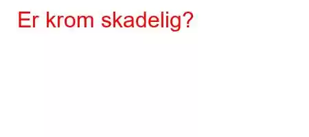 Er krom skadelig?