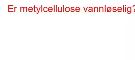 Er metylcellulose vannløselig?