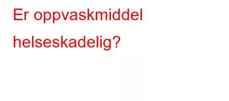 Er oppvaskmiddel helseskadelig?