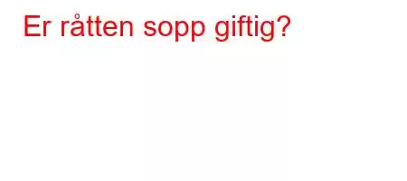 Er råtten sopp giftig?