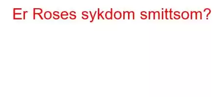 Er Roses sykdom smittsom?