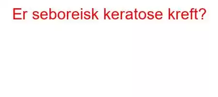 Er seboreisk keratose kreft?