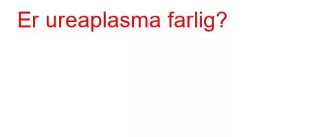 Er ureaplasma farlig